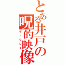 とある井戸の呪的映像（ザ・リング）