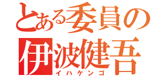 とある委員の伊波健吾（イハケンゴ）