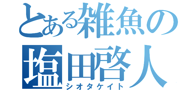 とある雑魚の塩田啓人（シオタケイト）