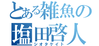 とある雑魚の塩田啓人（シオタケイト）