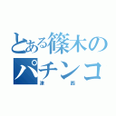 とある篠木のパチンコ（津西）