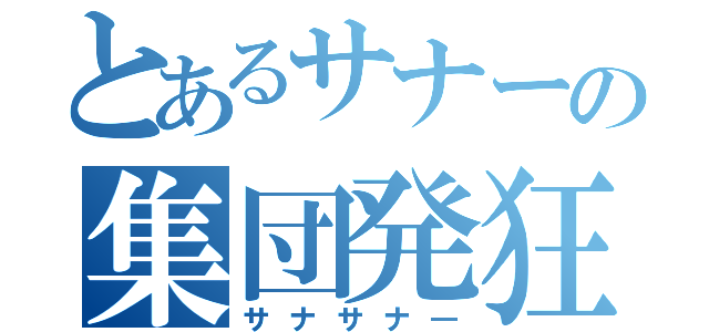 とあるサナーの集団発狂（サナサナ―）