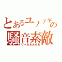 とあるユノノギの騒音素敵（ぴゃあああああ）