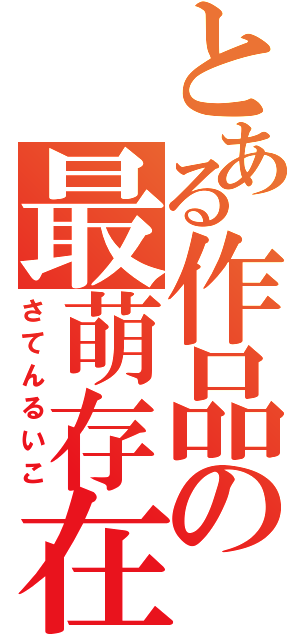 とある作品の最萌存在（さてんるいこ）