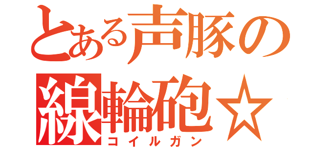 とある声豚の線輪砲☆ミ（コイルガン）