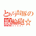 とある声豚の線輪砲☆ミ（コイルガン）