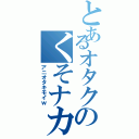 とあるオタクのくそナカユウ（アニオタキモイｗ）