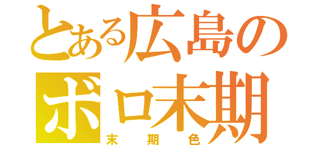 とある広島のボロ末期（末期色）