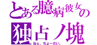 とある臆病彼女の独占ノ塊（ねぇ、ちょーだい。）