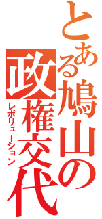 とある鳩山の政権交代（レボリューション）