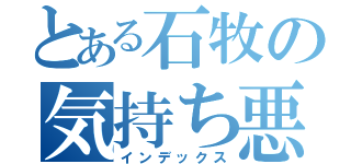 とある石牧の気持ち悪い（インデックス）
