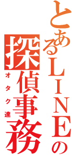 とあるＬＩＮＥの探偵事務所（オタク達）