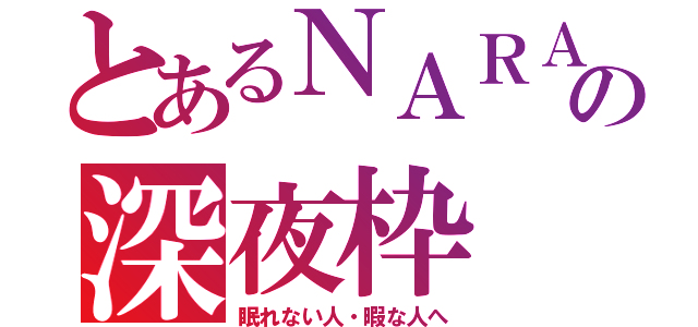 とあるＮＡＲＡの深夜枠（眠れない人・暇な人へ）