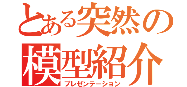 とある突然の模型紹介（プレゼンテーション）