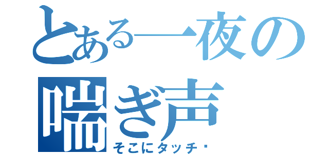 とある一夜の喘ぎ声（そこにタッチ♡）