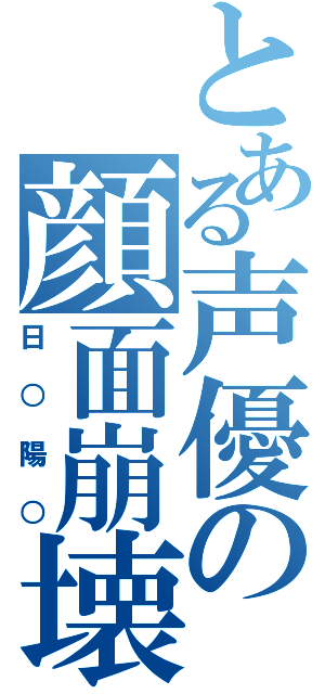 とある声優の顔面崩壊（日○陽○）