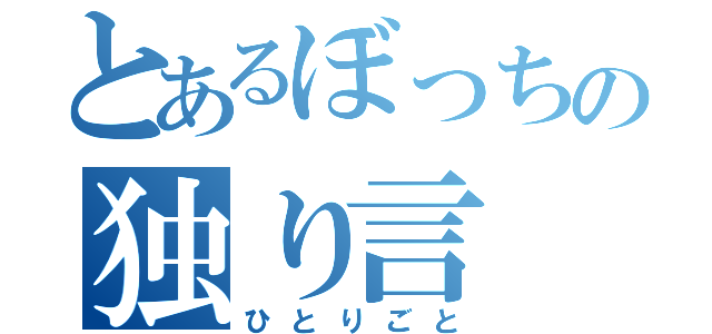 とあるぼっちの独り言（ひとりごと）