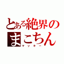 とある絶界のまこちん（マッキー）