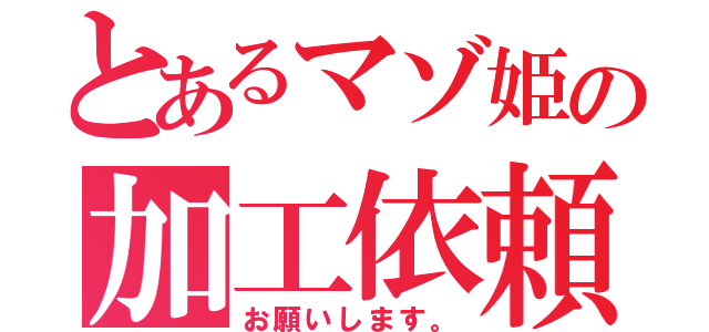 とあるマゾ姫の加工依頼（お願いします。）