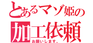 とあるマゾ姫の加工依頼（お願いします。）