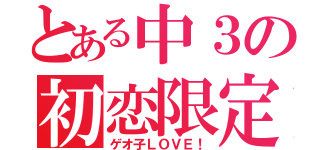 とある中３の初恋限定（ゲオ子ＬＯＶＥ！）