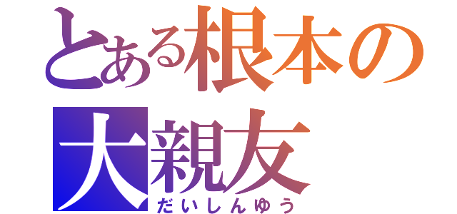 とある根本の大親友（だいしんゆう）