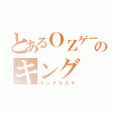 とあるＯＺゲームのキング（キングカズマ）