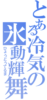 とある冷気の氷動輝舞（ひょうどうてるま）