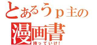 とあるうｐ主の漫画書（持っていけ！）