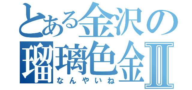 とある金沢の瑠璃色金魚Ⅱ（なんやいね）