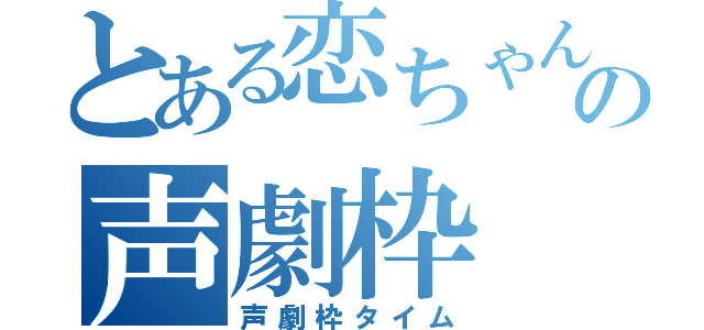 とある恋ちゃんの声劇枠（声劇枠タイム）