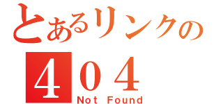 とあるリンクの４０４（Ｎｏｔ Ｆｏｕｎｄ）