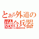 とある外道の融合兵器（対人類殲滅用神双槍）