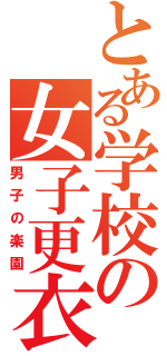 とある学校の女子更衣室（男子の楽園）