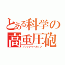 とある科学の高重圧砲（プレッシャーカノン）