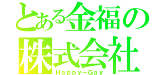 とある金福の株式会社（Ｈａｐｐｙ－Ｇａｙ）