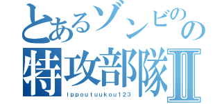 とあるゾンビのの特攻部隊Ⅱ（ｉｐｐｏｕｔｕｕｋｏｕ１２３）