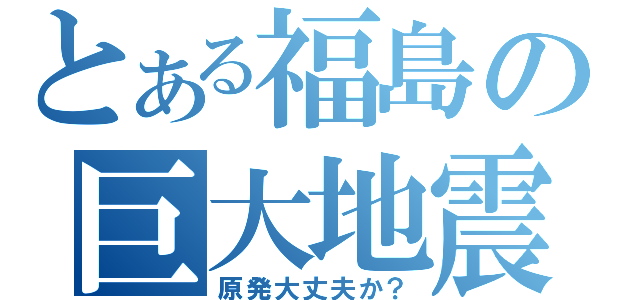 とある福島の巨大地震（原発大丈夫か？）