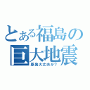 とある福島の巨大地震（原発大丈夫か？）