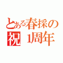 とある春採の祝１周年（）