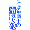 とある聖騎士の冷気大砲（ガルルキャノン）