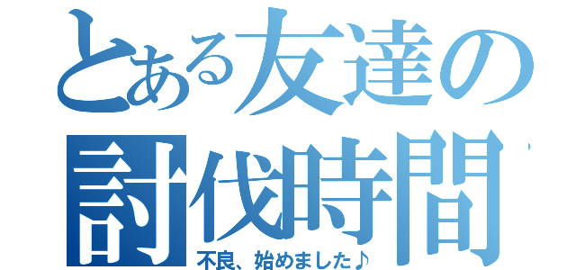 とある友達の討伐時間（不良、始めました♪）