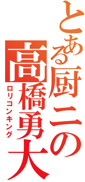 とある厨ニの高橋勇大（ロリコンキング）