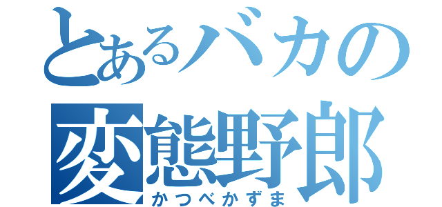 とあるバカの変態野郎（かつべかずま）