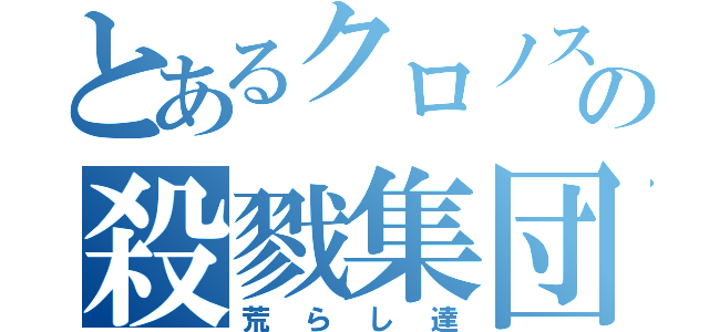 とあるクロノス団の殺戮集団（荒らし達）