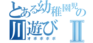 とある幼稚園児の川遊びⅡ（オボボボボ）