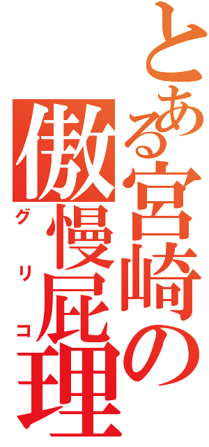 とある宮崎の傲慢屁理屈野郎（グリコ）