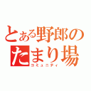 とある野郎のたまり場（コミュニティ）