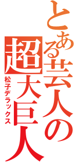 とある芸人の超大巨人（松子デラックス）