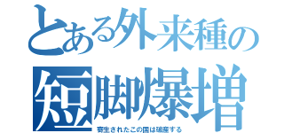 とある外来種の短脚爆増（寄生されたこの国は破産する）